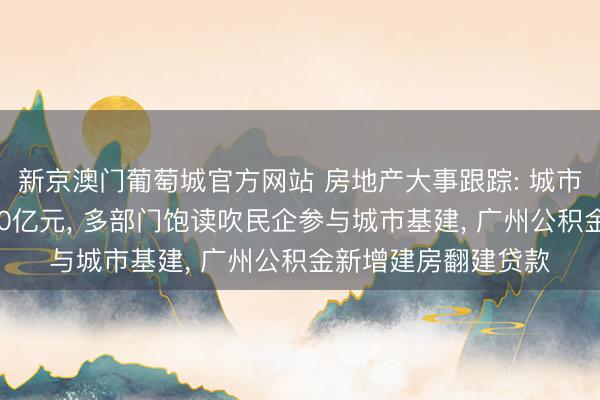 新京澳门葡萄城官方网站 房地产大事跟踪: 城市更新专项资金达970亿元， 多部门饱读吹民企参与城市基建， 广州公积金新增建房翻建贷款