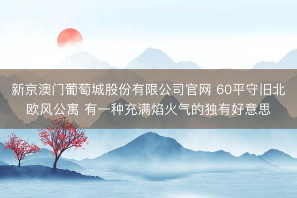 新京澳门葡萄城股份有限公司官网 60平守旧北欧风公寓 有一种充满焰火气的独有好意思