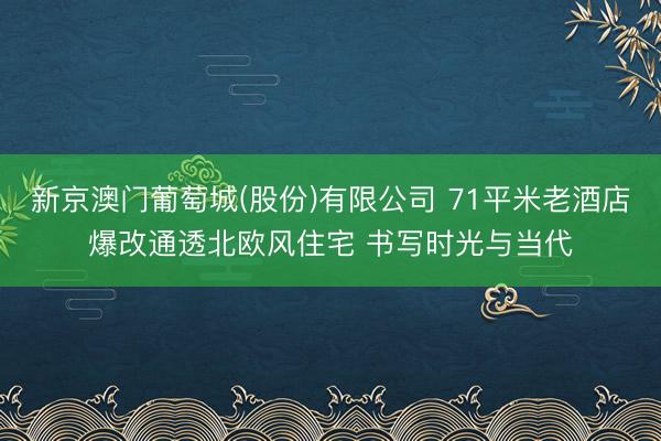 新京澳门葡萄城(股份)有限公司 71平米老酒店爆改通透北欧风住宅 书写时光与当代