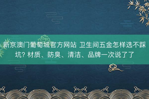 新京澳门葡萄城官方网站 卫生间五金怎样选不踩坑? 材质、防臭、清洁、品牌一次说了了