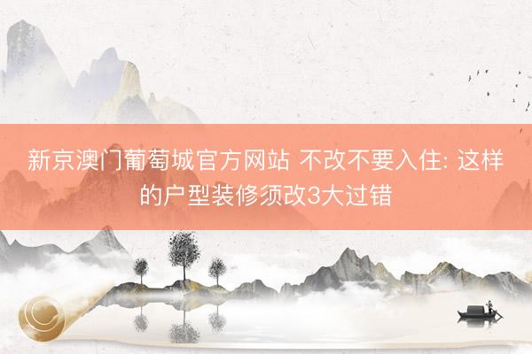 新京澳门葡萄城官方网站 不改不要入住: 这样的户型装修须改3大过错