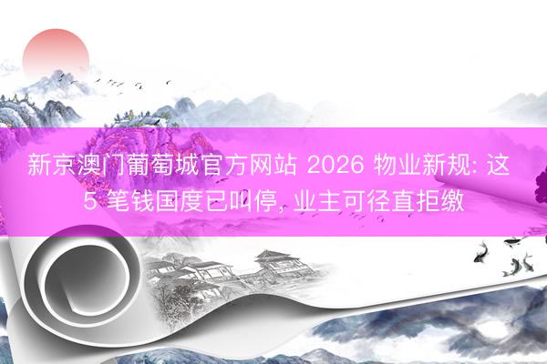 新京澳门葡萄城官方网站 2026 物业新规: 这 5 笔钱国度已叫停， 业主可径直拒缴
