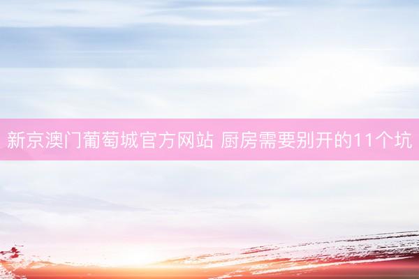 新京澳门葡萄城官方网站 厨房需要别开的11个坑