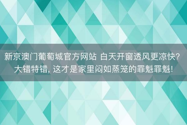 新京澳门葡萄城官方网站 白天开窗透风更凉快? 大错特错， 这才是家里闷如蒸笼的罪魁罪魁!