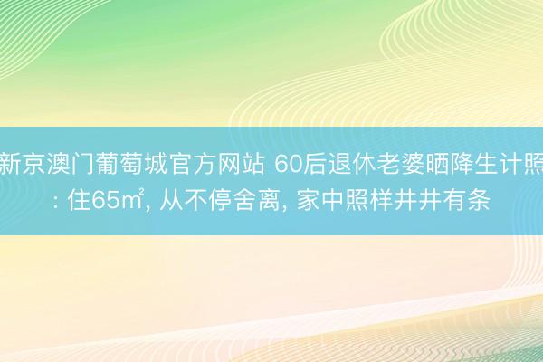 新京澳门葡萄城官方网站 60后退休老婆晒降生计照: 住65㎡， 从不停舍离， 家中照样井井有条