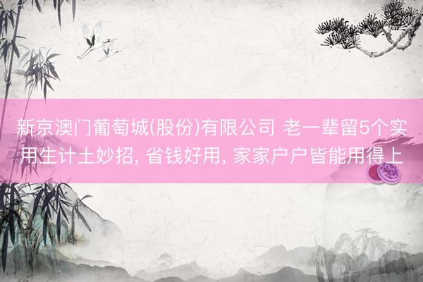 新京澳门葡萄城(股份)有限公司 老一辈留5个实用生计土妙招， 省钱好用， 家家户户皆能用得上
