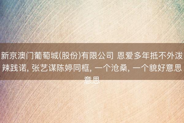 新京澳门葡萄城(股份)有限公司 恩爱多年抵不外泼辣践诺， 张艺谋陈婷同框， 一个沧桑， 一个貌好意思
