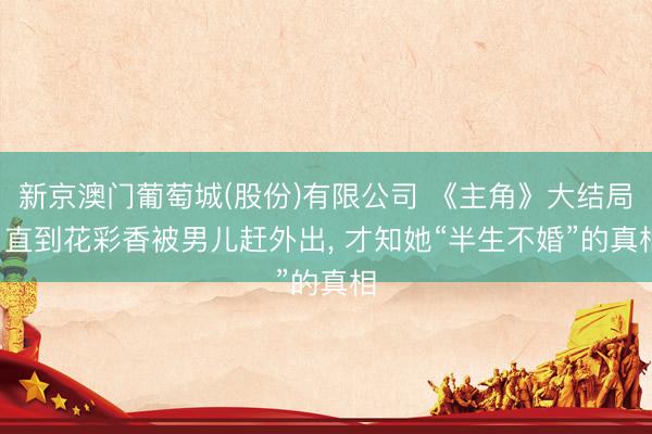 新京澳门葡萄城(股份)有限公司 《主角》大结局: 直到花彩香被男儿赶外出, 才知她“半生不婚”的真相