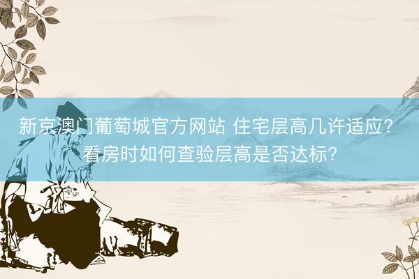 新京澳门葡萄城官方网站 住宅层高几许适应? 看房时如何查验层高是否达标?
