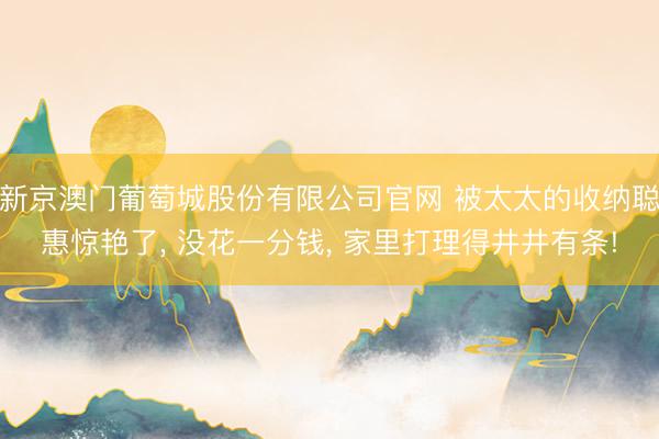 新京澳门葡萄城股份有限公司官网 被太太的收纳聪惠惊艳了， 没花一分钱， 家里打理得井井有条!