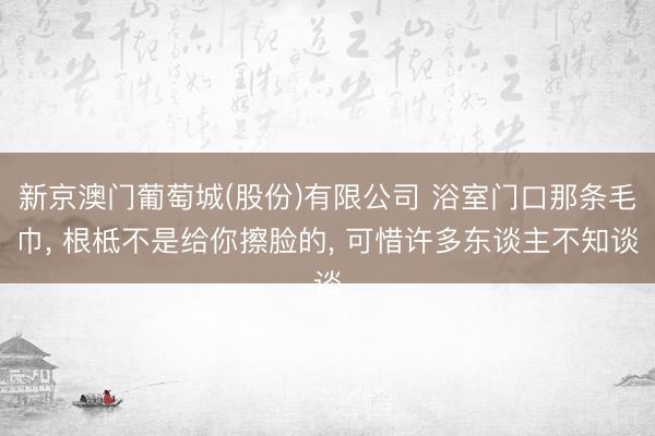 新京澳门葡萄城(股份)有限公司 浴室门口那条毛巾， 根柢不是给你擦脸的， 可惜许多东谈主不知谈
