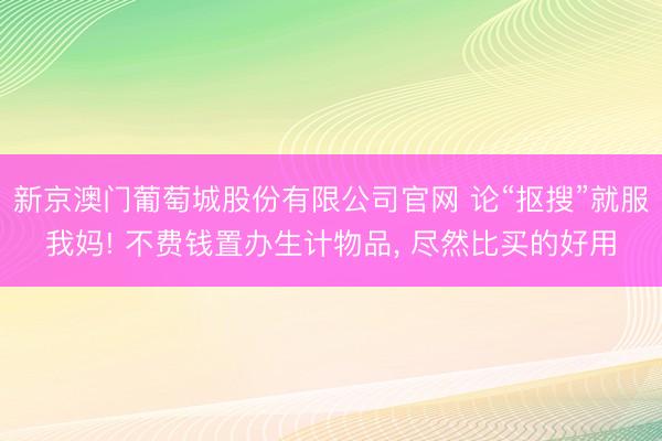 新京澳门葡萄城股份有限公司官网 论“抠搜”就服我妈! 不费钱置办生计物品， 尽然比买的好用