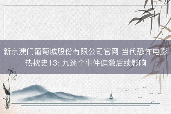 新京澳门葡萄城股份有限公司官网 当代恐怖电影热枕史13: 九逐个事件偏激后续影响