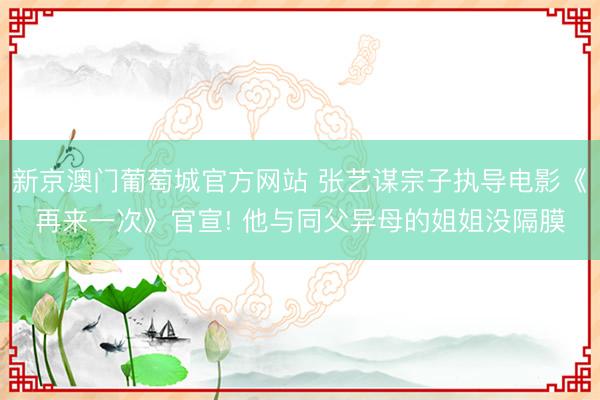 新京澳门葡萄城官方网站 张艺谋宗子执导电影《再来一次》官宣! 他与同父异母的姐姐没隔膜