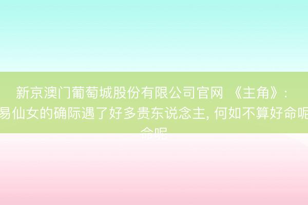 新京澳门葡萄城股份有限公司官网 《主角》: 易仙女的确际遇了好多贵东说念主， 何如不算好命呢