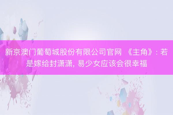 新京澳门葡萄城股份有限公司官网 《主角》: 若是嫁给封潇潇, 易少女应该会很幸福