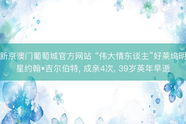 新京澳门葡萄城官方网站 “伟大情东谈主”好莱坞明星约翰•吉尔伯特， 成亲4次， 39岁英年早逝