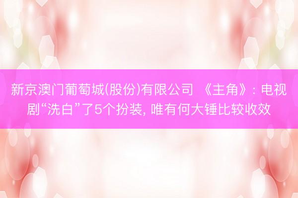 新京澳门葡萄城(股份)有限公司 《主角》: 电视剧“洗白”了5个扮装， 唯有何大锤比较收效
