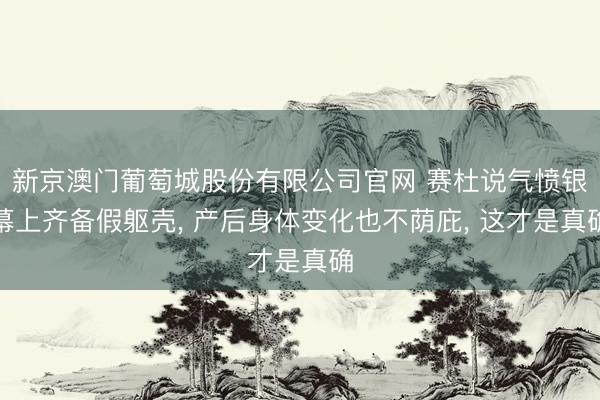 新京澳门葡萄城股份有限公司官网 赛杜说气愤银幕上齐备假躯壳， 产后身体变化也不荫庇， 这才是真确