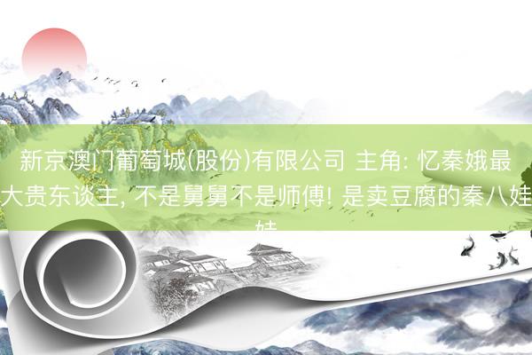 新京澳门葡萄城(股份)有限公司 主角: 忆秦娥最大贵东谈主, 不是舅舅不是师傅! 是卖豆腐的秦八娃