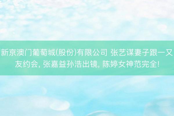 新京澳门葡萄城(股份)有限公司 张艺谋妻子跟一又友约会, 张嘉益孙浩出镜, 陈婷女神范完全!