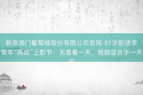 新京澳门葡萄城股份有限公司官网 91岁影迷李常年“再战”上影节:无意看一天,我就坚合手一天
