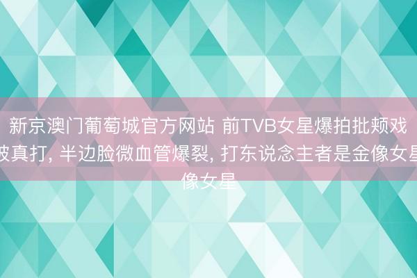 新京澳门葡萄城官方网站 前TVB女星爆拍批颊戏被真打， 半边脸微血管爆裂， 打东说念主者是金像女星