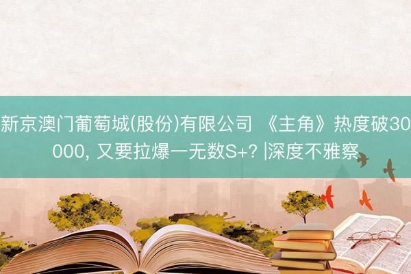新京澳门葡萄城(股份)有限公司 《主角》热度破30000, 又要拉爆一无数S+? |深度不雅察