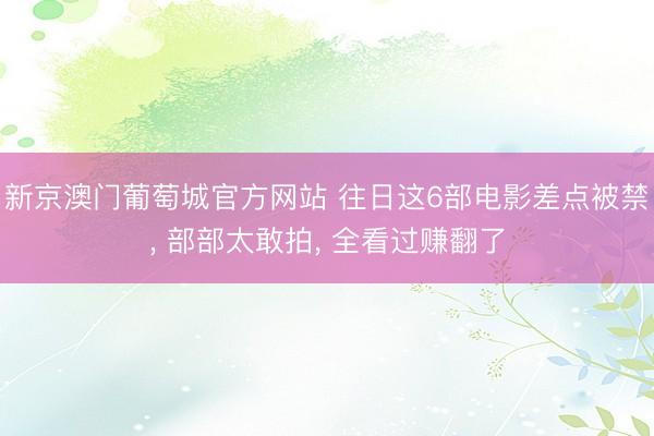 新京澳门葡萄城官方网站 往日这6部电影差点被禁， 部部太敢拍， 全看过赚翻了