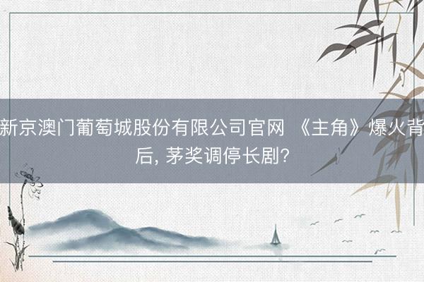 新京澳门葡萄城股份有限公司官网 《主角》爆火背后, 茅奖调停长剧?