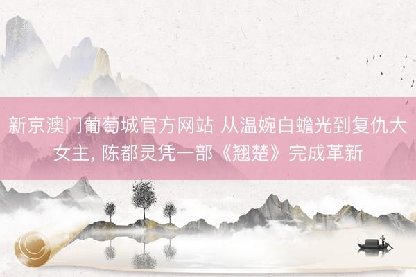 新京澳门葡萄城官方网站 从温婉白蟾光到复仇大女主， 陈都灵凭一部《翘楚》完成革新