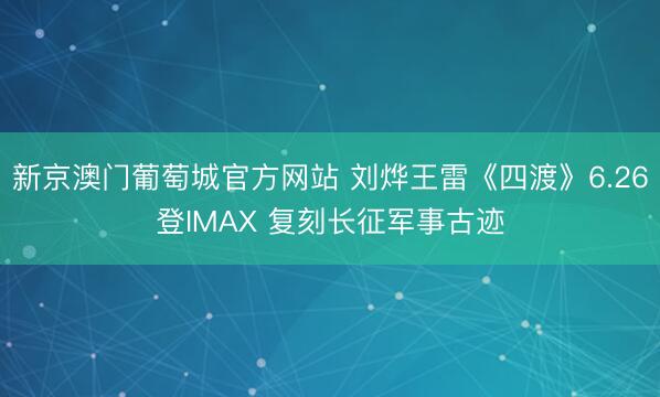 新京澳门葡萄城官方网站 刘烨王雷《四渡》6.26登IMAX 复刻长征军事古迹