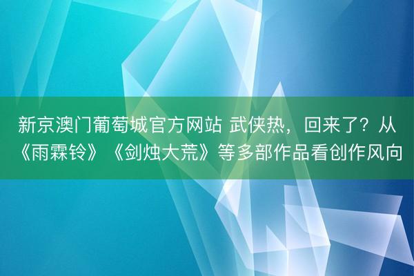 新京澳门葡萄城官方网站 武侠热,回来了?从《雨霖铃》《剑烛大荒》等多部作品看创作风向