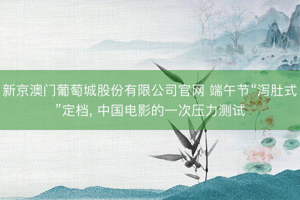 新京澳门葡萄城股份有限公司官网 端午节“泻肚式”定档, 中国电影的一次压力测试