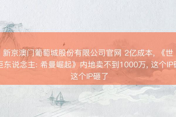 新京澳门葡萄城股份有限公司官网 2亿成本, 《世界巨东说念主: 希曼崛起》内地卖不到1000万, 这个IP砸了