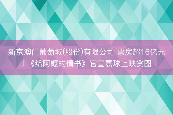 新京澳门葡萄城(股份)有限公司 票房超16亿元! 《给阿嬷的情书》官宣寰球上映贪图