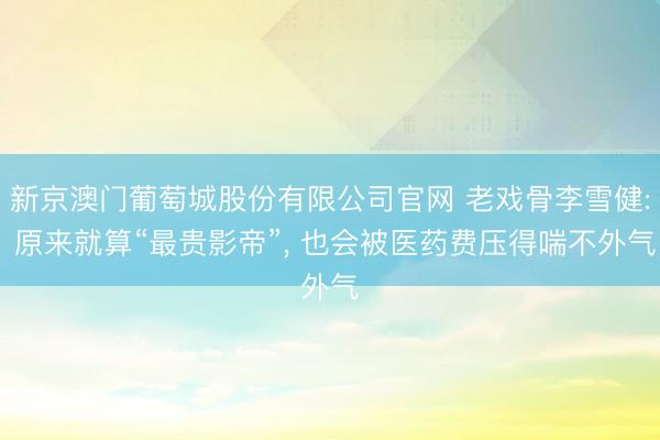 新京澳门葡萄城股份有限公司官网 老戏骨李雪健: 原来就算“最贵影帝”， 也会被医药费压得喘不外气