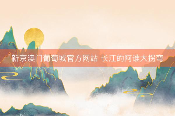 新京澳门葡萄城官方网站 长江的阿谁大拐弯