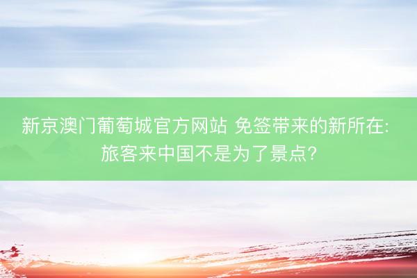 新京澳门葡萄城官方网站 免签带来的新所在: 旅客来中国不是为了景点?