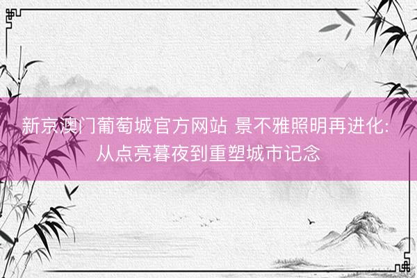 新京澳门葡萄城官方网站 景不雅照明再进化: 从点亮暮夜到重塑城市记念