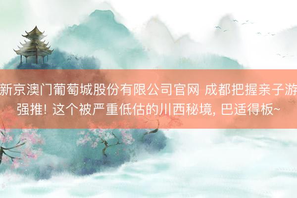 新京澳门葡萄城股份有限公司官网 成都把握亲子游强推! 这个被严重低估的川西秘境， 巴适得板~