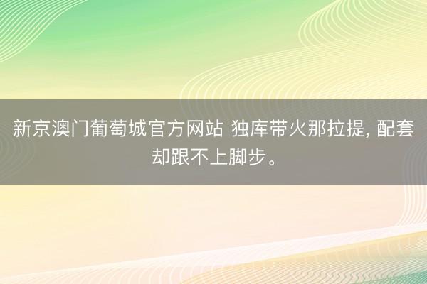 新京澳门葡萄城官方网站 独库带火那拉提， 配套却跟不上脚步。