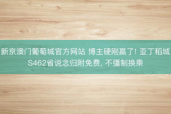 新京澳门葡萄城官方网站 博主硬刚赢了! 亚丁稻城S462省说念归附免费， 不彊制换乘