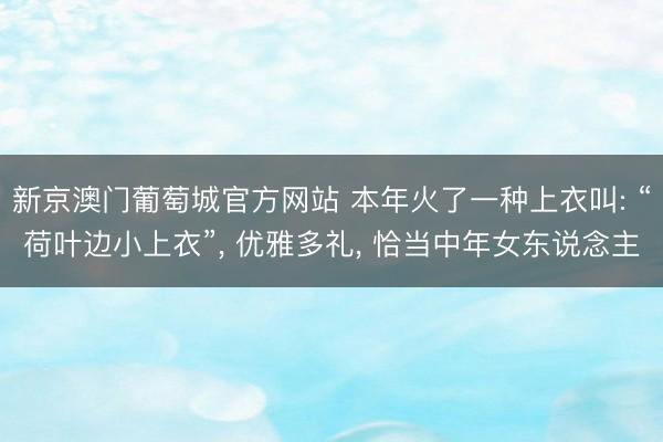 新京澳门葡萄城官方网站 本年火了一种上衣叫: “荷叶边小上衣”， 优雅多礼， 恰当中年女东说念主