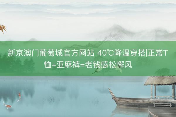 新京澳门葡萄城官方网站 40℃降温穿搭|正常T恤+亚麻裤=老钱感松懈风