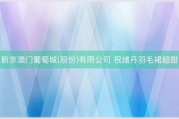 新京澳门葡萄城(股份)有限公司 祝绪丹羽毛裙超甜