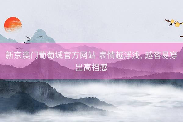 新京澳门葡萄城官方网站 表情越浮浅, 越容易穿出高档感