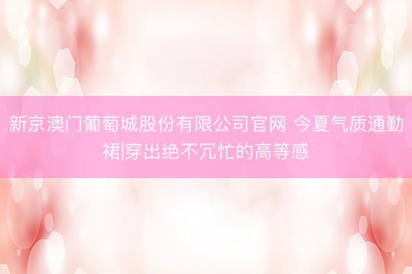 新京澳门葡萄城股份有限公司官网 今夏气质通勤裙|穿出绝不冗忙的高等感