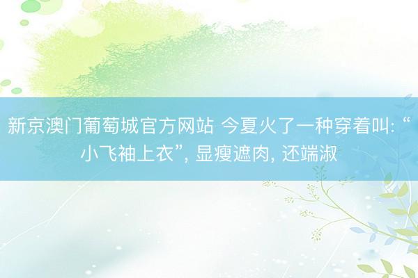 新京澳门葡萄城官方网站 今夏火了一种穿着叫: “小飞袖上衣”, 显瘦遮肉, 还端淑