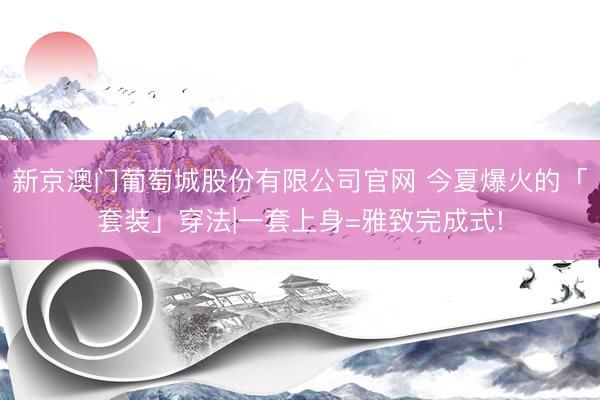 新京澳门葡萄城股份有限公司官网 今夏爆火的「套装」穿法|一套上身=雅致完成式!